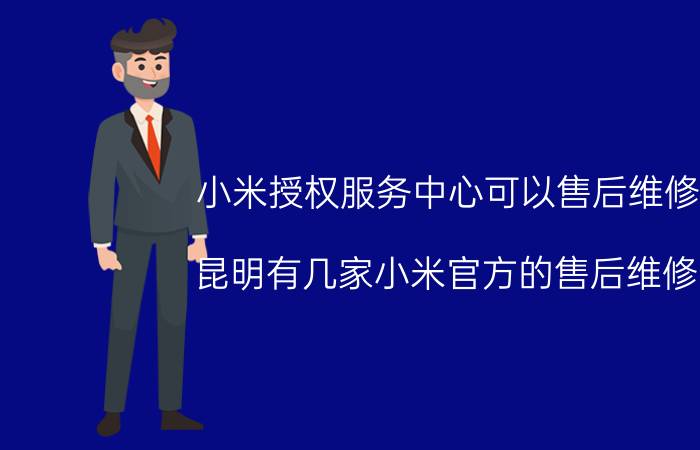 小米授权服务中心可以售后维修吗 昆明有几家小米官方的售后维修点？